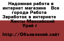 Надомная работа в интернет магазине - Все города Работа » Заработок в интернете   . Ханты-Мансийский,Урай г.